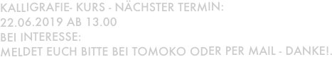 Kalligrafie- Kurs - Nächster Termin: 
22.06.2019 ab 13.00  
Bei INteresse:
meldet Euch bitte bei Tomoko oder Per mail - Danke!.

